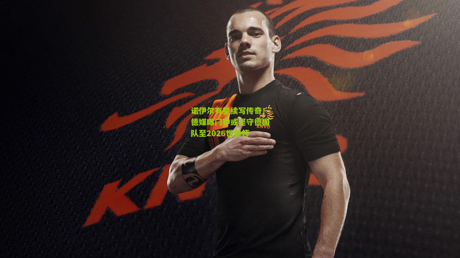 诺伊尔有望续写传奇！德媒曝门神或坚守德国队至2026世界杯