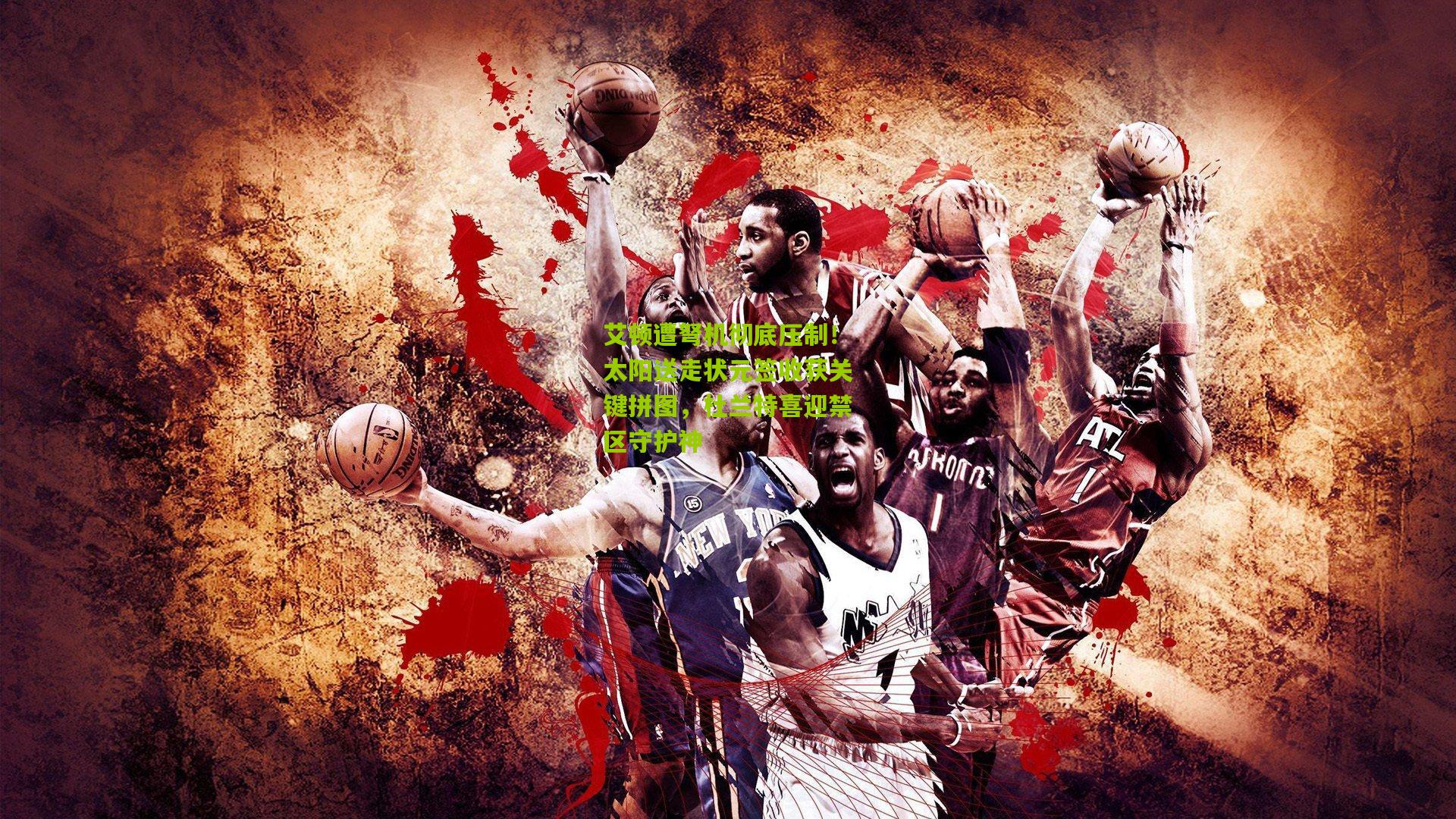 28圈官网-艾顿遭弩机彻底压制！太阳送走状元签收获关键拼图，杜兰特喜迎禁区守护神