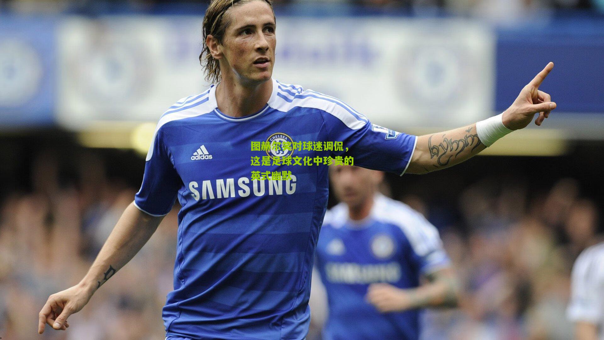 图赫尔笑对球迷调侃,这是足球文化中珍贵的英式幽默